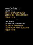 A fotóművészet születése : a piktorializmustól a modern fotográfiáig, 1889-1929 = The birth of art photography : from pictorialism to modern photography, 1889-1929 /