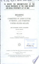 To review the implementation of the sugar provisions of the Farm Security and Rural Investment Act of 2002 : hearing before the Committee on Agriculture, Nutrition, and Forestry, United States Senate, One Hundred Ninth Congress, second session, May 10, 2006.