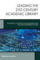 Leading the 21st-century academic library : successful strategies for envisioning and realizing preferred futures /