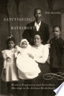 Sanctioning matrimony : western expansion and interethnic marriage in the Arizona borderlands /