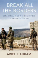 Break all the borders : separatism and the reshaping of the Middle East /