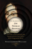 In search of Sir Thomas Browne : the life and afterlife of the seventeenth century's most inquiring mind /
