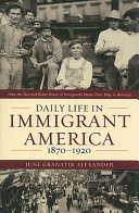 Daily life in immigrant America, 1870-1920 : how the second great wave of immigrants made their way in America /