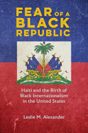 Fear of a Black republic : Haiti and the birth of Black internationalism in the United States /