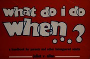 What do I do when-- -- ? : a handbook for parents and other beleaguered adults /