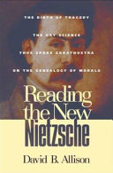 Reading the new Nietzsche : The birth of tragedy, The gay science, Thus spoke Zarathustra, and On the genealogy of morals /
