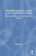 Midwifery from the Tudors to the 21st century : history, politics and safe practice in England /