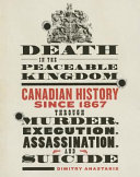 Death in the peaceable kingdom : Canadian history since 1867 through murder, execution, assassination, and suicide /