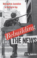 Rebuilding the news : metropolitan journalism in the digital age /