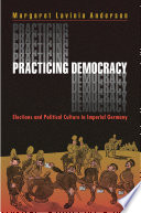 Practicing democracy : elections and political culture in Imperial Germany /