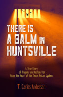 There is a balm in Huntsville : a true story of tragedy and restoration from the heart of the Texas prison system /