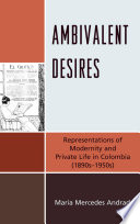 Ambivalent desires : representations of modernity and private life in Colombia (1890s-1950s) /