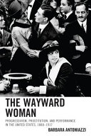 The Wayward woman : progressivism, prostitution and performance in the United States, 1888-1917 /