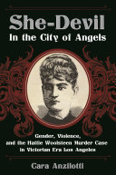 She-devil in the City of Angels : gender, violence, and the Hattie Woolsteen murder case in Victorian era Los Angeles /