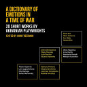 A dictionary of emotions in a time of war : 20 short works by Ukrainian playwrights / Pavlo Arie, Olena Astaseva, Ihor Bilyts, Natalia Blok [and 16 others] ; translated by John Freedman, Natalia Bratus, John Farndon, and Evgenia Kovryga ; compiled, edited, and introduced by John Freedman.