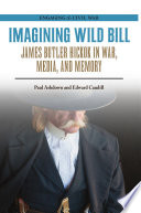 Imagining Wild Bill : James Butler Hickok in war, media, and memory /