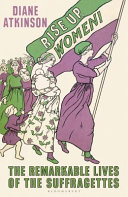 Rise up, women! : the remarkable lives of the suffragettes /
