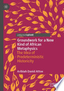 Groundwork for a new kind of African metaphysics : the idea of predeterministic historicity /