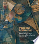 Poisoned abstraction : Kurt Schwitters between revolution and exile /