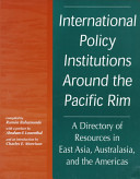 International policy institutions around the Pacific Rim : a directory of resources in East Asia, Australasia, and the Americas /