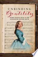 Unbinding gentility : women making music in the nineteenth-century South /
