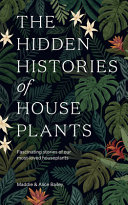 The hidden histories of house plants : fascinating stories of our most-loved houseplants /