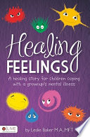 Healing feelings : a healing story for children coping with a grownup's mental illness /