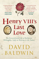 Henry VIII's last love : the extraordinary life of Katherine Willoughby, lady-in-waiting to the Tudors /