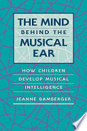 The mind behind the musical ear : how children develop musical intelligence /