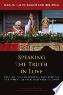 Speaking the truth in love : theological and spiritual exhortations of Ecumenical Patriarch Bartholomew /