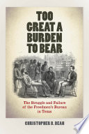 Too great a burden to bear : the struggle and failure of the Freedmen's Bureau in Texas /