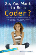 So, you want to be a coder? : the ultimate guide to a career in programming, video game creation, robotics, and more! /