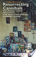 Resurrecting Cannibals : the Catholic Church, Witch-hunts, and the production of pagans in Western Uganda /