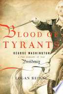 Blood of tyrants : George Washington & the forging of the presidency /