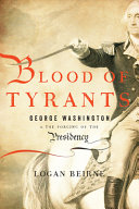 Blood of tyrants : George Washington & the forging of the presidency /