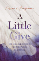 A little give : the unsung, unseen, undone work of women /