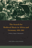 The search for medieval music in Africa and Germany, 1891-1961 : scholars, singers, missionaries /