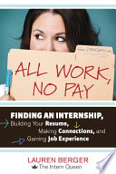 All work, no pay : finding an internship, building your resume, making connections, and gaining job experience /