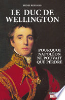 Le duc de Wellington : Pourquoi Napoléon ne pouvait que perdre.