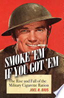 Smoke Em If You Got Em : The Rise and Fall of the Military Cigarette Ration.