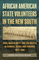 African American state volunteers in the New South : race, masculinity, and the militia in Georgia, Texas, and Virginia, 1871-1906 /