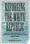 Reforging the White Republic : race, religion, and American nationalism, 1865-1898 /