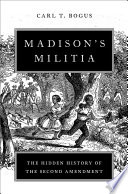 Madison's militia : the hidden history of the Second Amendment /