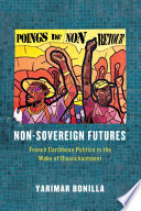 Non-Sovereign Futures : French Caribbean Politics in the Wake of Disenchantment.