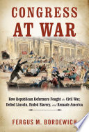 Congress at war : how Republican reformers fought the Civil War, defied Lincoln, ended slavery, and remade America /