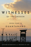 Witnesses of the unseen : seven years in Guantanamo /