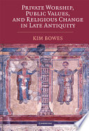 Private worship, public values, and religious change in late antiquity /
