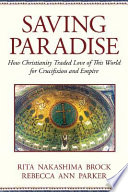 Saving paradise : how Christianity traded love of this world for crucifixion and empire /