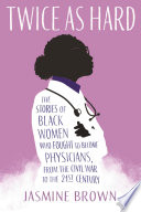 Twice as hard : the stories of Black women who fought to become physicians, from the Civil War to the 21st Century /