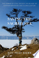 Saving the sacred sea : the power of civil society in an age of authoritarianism and globalization /